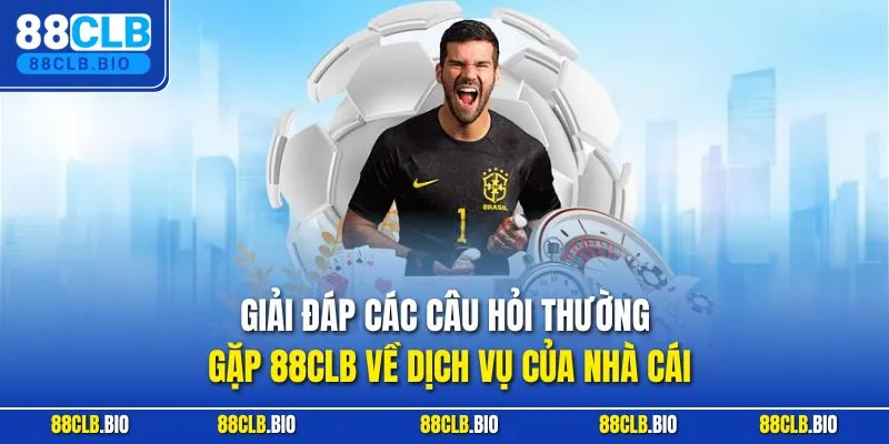 Giải đáp các câu hỏi thường gặp 88CLB về dịch vụ của nhà cái